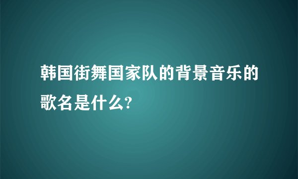韩国街舞国家队的背景音乐的歌名是什么?