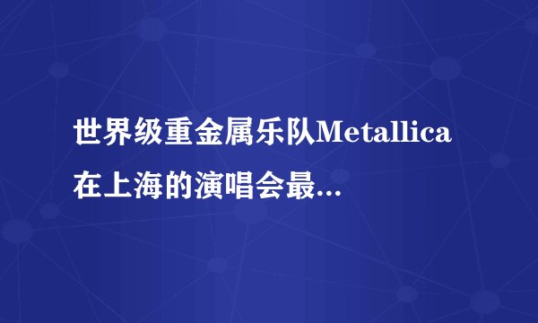 世界级重金属乐队Metallica在上海的演唱会最低价多少钱啊？