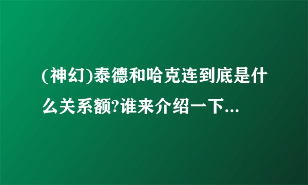 (神幻)泰德和哈克连到底是什么关系额?谁来介绍一下哈克连?