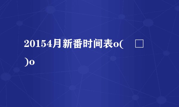 20154月新番时间表o(╯□╰)o