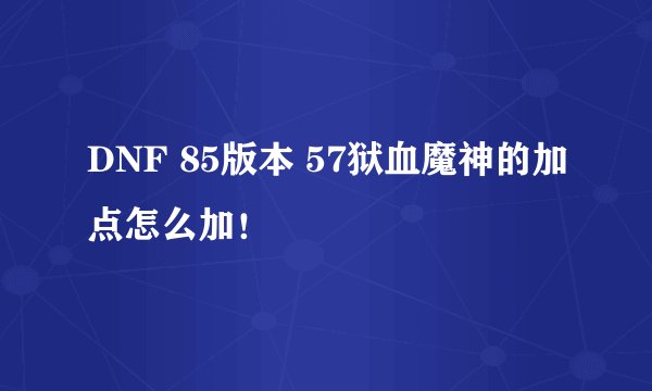 DNF 85版本 57狱血魔神的加点怎么加！