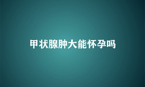 甲状腺肿大能怀孕吗