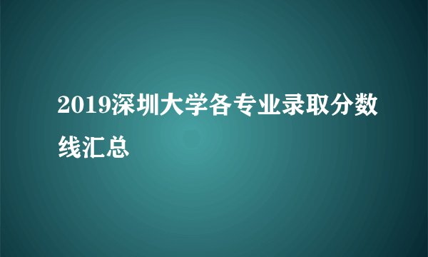 2019深圳大学各专业录取分数线汇总