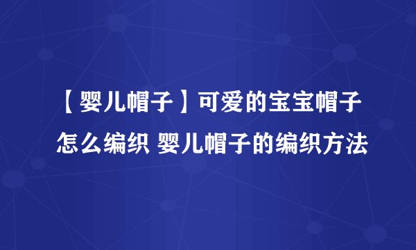 【婴儿帽子】可爱的宝宝帽子怎么编织 婴儿帽子的编织方法