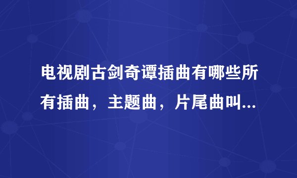 电视剧古剑奇谭插曲有哪些所有插曲，主题曲，片尾曲叫什么名字