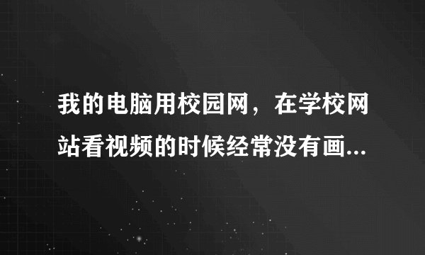 我的电脑用校园网，在学校网站看视频的时候经常没有画面，只有声音，到其他的网站没有事。