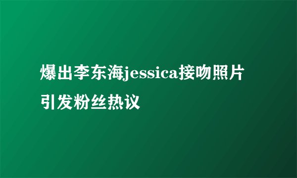爆出李东海jessica接吻照片引发粉丝热议