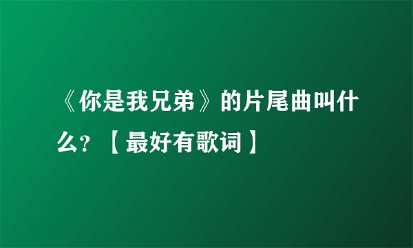 《你是我兄弟》的片尾曲叫什么？【最好有歌词】