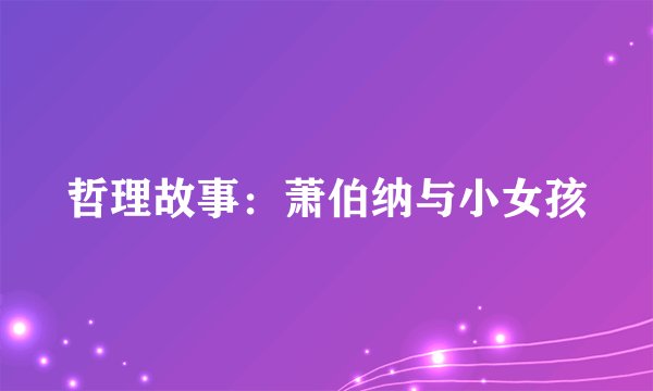 哲理故事：萧伯纳与小女孩