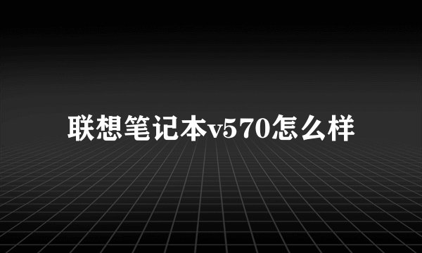 联想笔记本v570怎么样