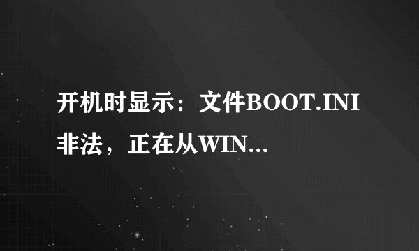开机时显示：文件BOOT.INI非法，正在从WINDOWS启动怎么解决