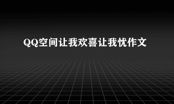 QQ空间让我欢喜让我忧作文
