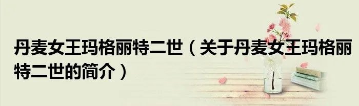 丹麦女王玛格丽特二世（关于丹麦女王玛格丽特二世的简介）