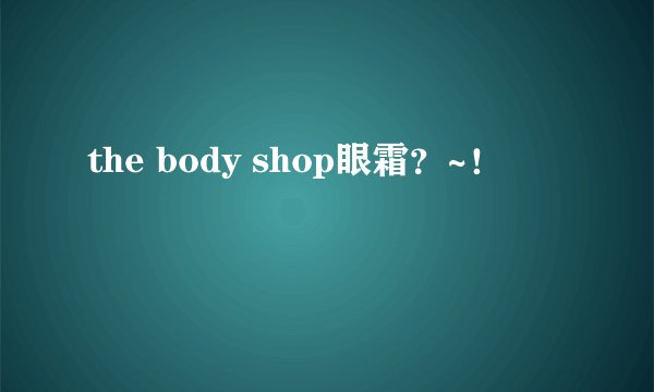the body shop眼霜？~！