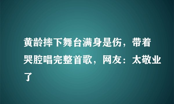 黄龄摔下舞台满身是伤，带着哭腔唱完整首歌，网友：太敬业了
