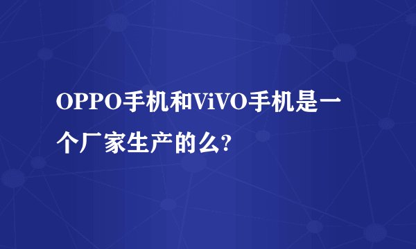 OPPO手机和ViVO手机是一个厂家生产的么?