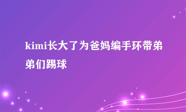 kimi长大了为爸妈编手环带弟弟们踢球