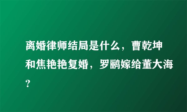 离婚律师结局是什么，曹乾坤和焦艳艳复婚，罗鹂嫁给董大海？