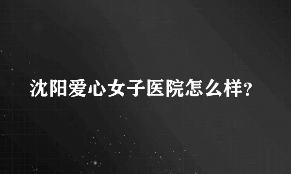 沈阳爱心女子医院怎么样？