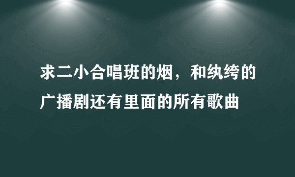 求二小合唱班的烟，和纨绔的广播剧还有里面的所有歌曲
