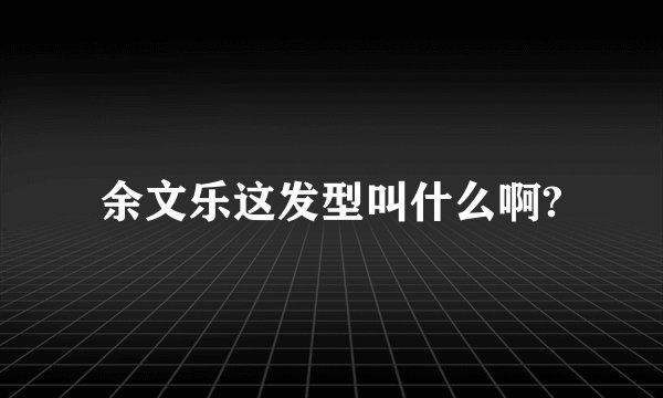 余文乐这发型叫什么啊?