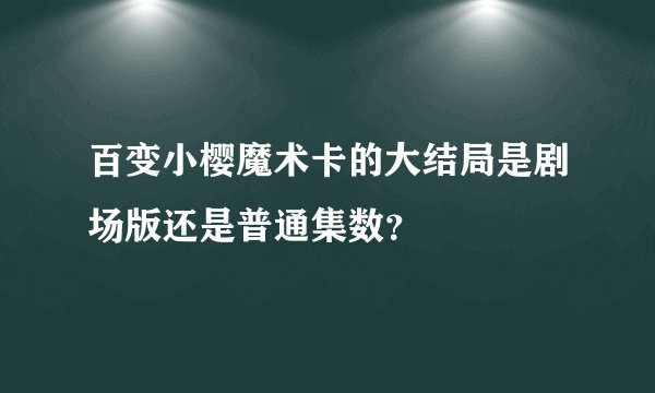 百变小樱魔术卡的大结局是剧场版还是普通集数？