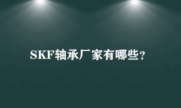 SKF轴承厂家有哪些？