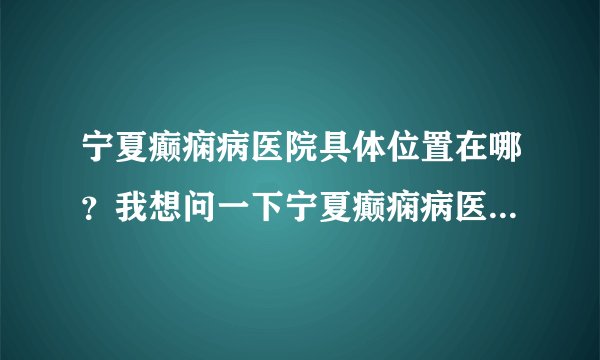 宁夏癫痫病医院具体位置在哪？我想问一下宁夏癫痫病医院具体位置