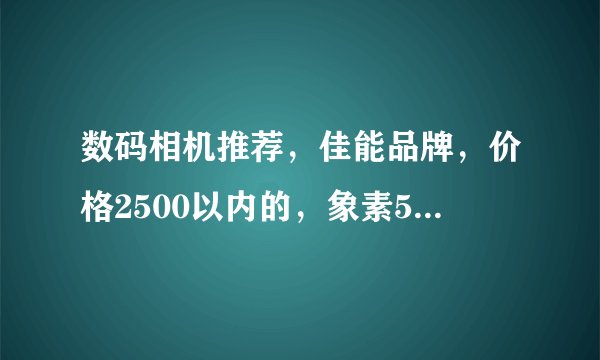 数码相机推荐，佳能品牌，价格2500以内的，象素500万。