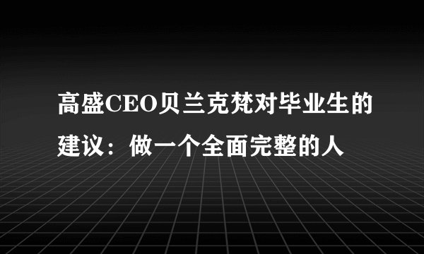 高盛CEO贝兰克梵对毕业生的建议：做一个全面完整的人