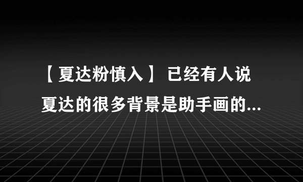 【夏达粉慎入】 已经有人说夏达的很多背景是助手画的（消息ms是在围脖上爆的 求这话的原地址或截图（可加