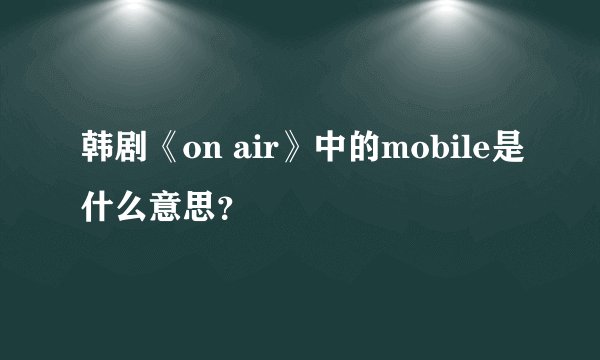 韩剧《on air》中的mobile是什么意思？