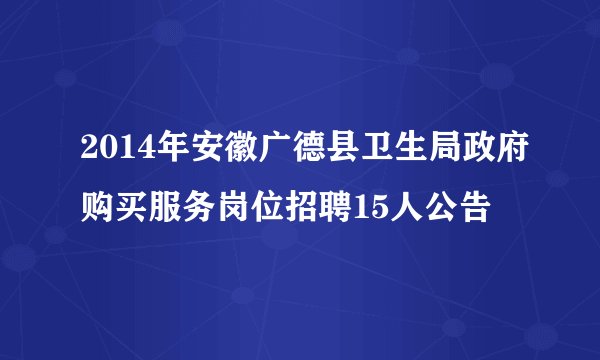 2014年安徽广德县卫生局政府购买服务岗位招聘15人公告