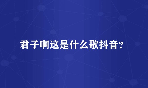君子啊这是什么歌抖音？