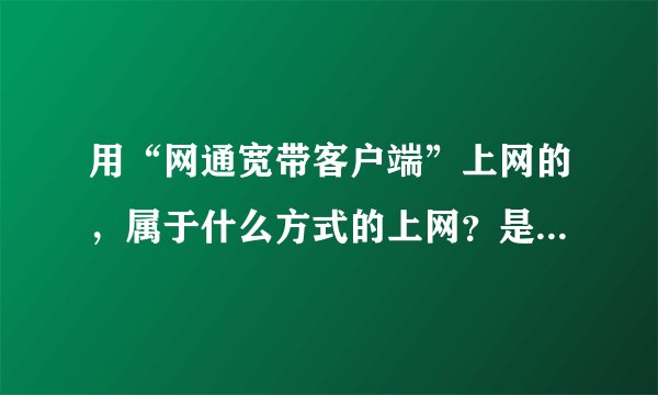 用“网通宽带客户端”上网的，属于什么方式的上网？是常说的“宽带”吗