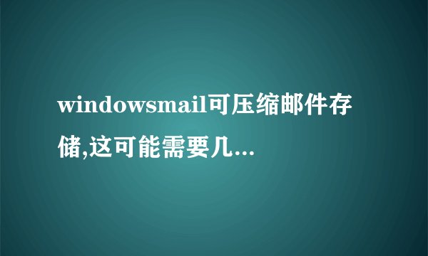 windowsmail可压缩邮件存储,这可能需要几分钟是什么意思,怎么会出现