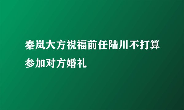 秦岚大方祝福前任陆川不打算参加对方婚礼