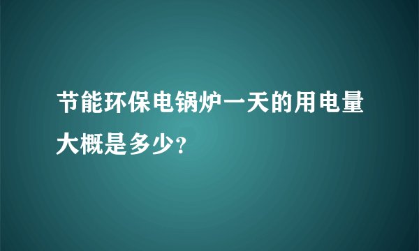 节能环保电锅炉一天的用电量大概是多少？