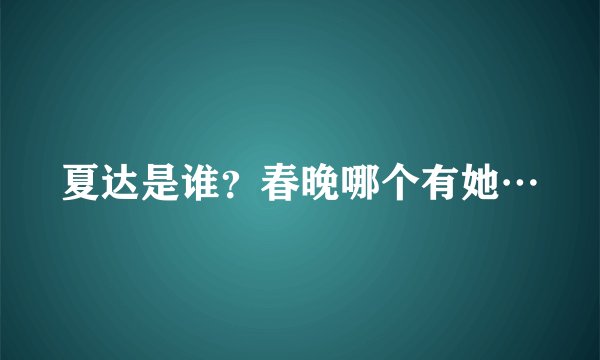 夏达是谁？春晚哪个有她…