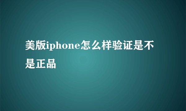 美版iphone怎么样验证是不是正品