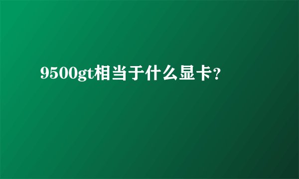 9500gt相当于什么显卡？
