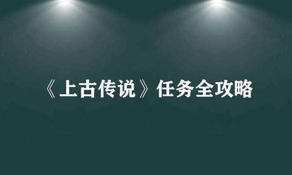 《上古传说》任务全攻略
