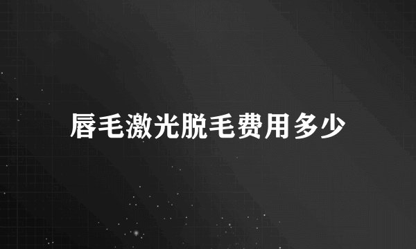 唇毛激光脱毛费用多少