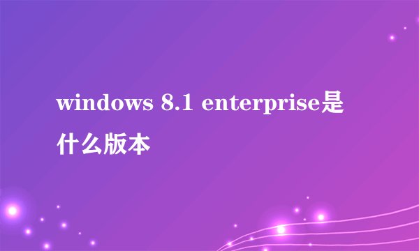 windows 8.1 enterprise是什么版本