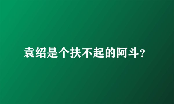 袁绍是个扶不起的阿斗？