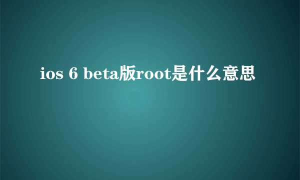 ios 6 beta版root是什么意思