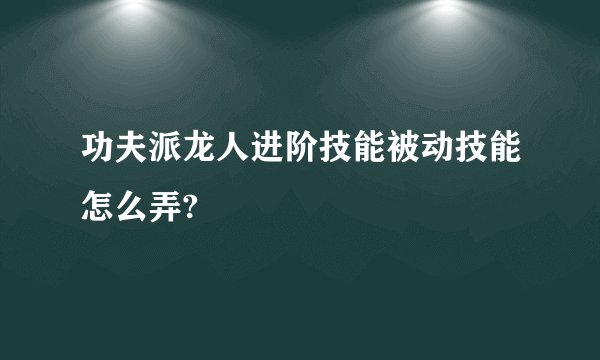 功夫派龙人进阶技能被动技能怎么弄?