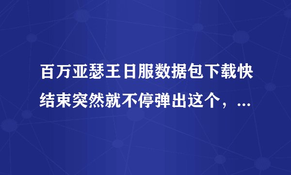 百万亚瑟王日服数据包下载快结束突然就不停弹出这个，无论数据还是wifi都再也连不上怎么办啊
