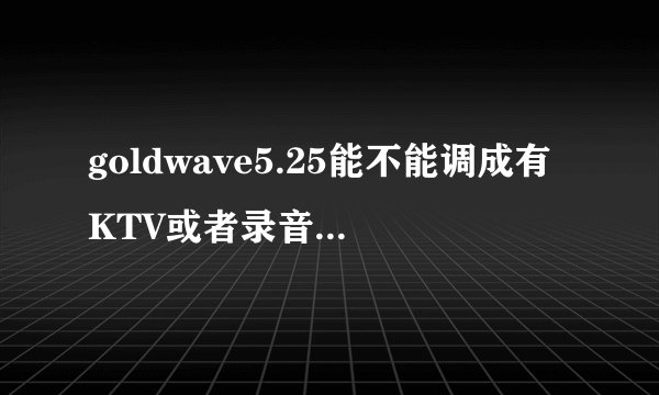 goldwave5.25能不能调成有KTV或者录音棚一样的效果