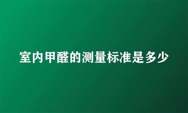 室内甲醛的测量标准是多少